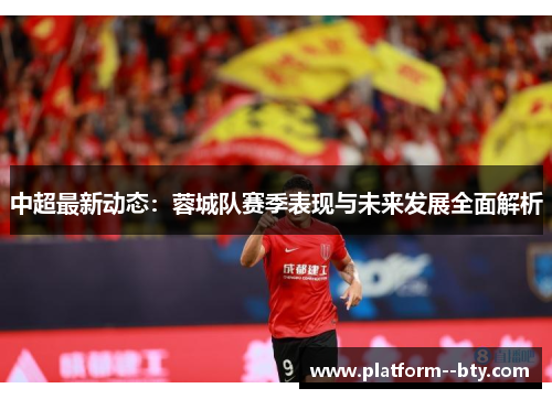 中超最新动态：蓉城队赛季表现与未来发展全面解析