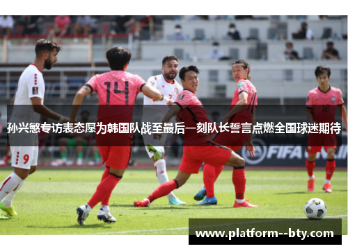 孙兴慜专访表态愿为韩国队战至最后一刻队长誓言点燃全国球迷期待