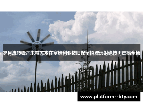 岁月流转锋芒未减苏索在塞维利亚依旧保留招牌远射绝技再震撼全场 岁月流转锋芒未减苏索在塞维利亚依旧保留招牌远射绝技再震撼全场