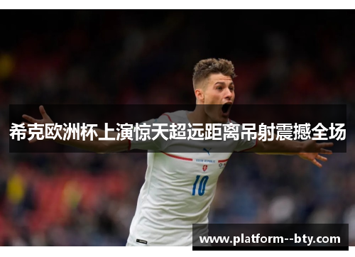 希克欧洲杯上演惊天超远距离吊射震撼全场 希克欧洲杯上演惊天超远距离吊射震撼全场