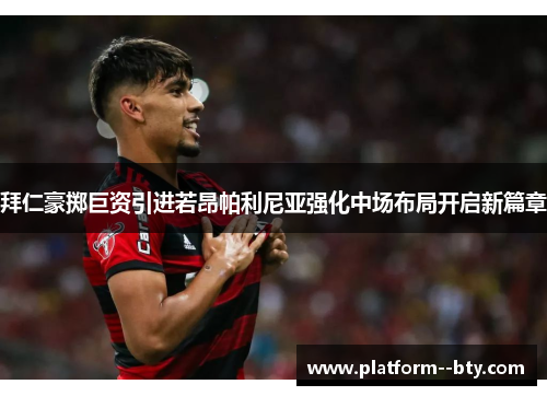 拜仁豪掷巨资引进若昂帕利尼亚强化中场布局开启新篇章