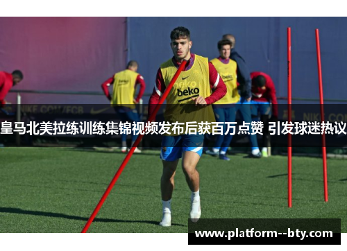 皇马北美拉练训练集锦视频发布后获百万点赞 引发球迷热议