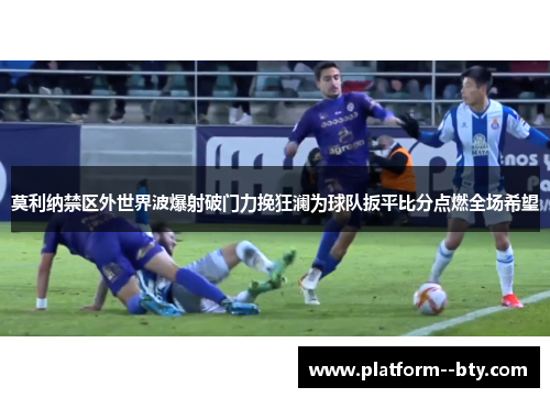 莫利纳禁区外世界波爆射破门力挽狂澜为球队扳平比分点燃全场希望 莫利纳禁区外世界波爆射破门力挽狂澜为球队扳平比分点燃全场希望