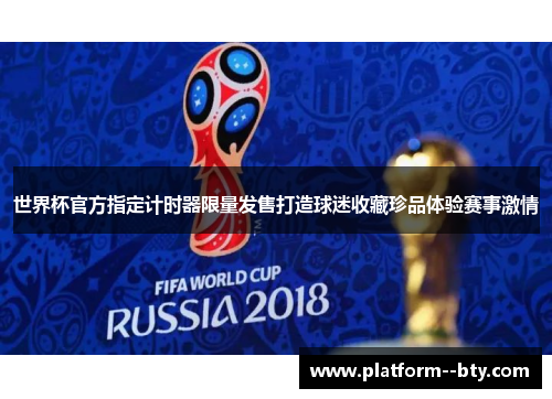 世界杯官方指定计时器限量发售打造球迷收藏珍品体验赛事激情 世界杯官方指定计时器限量发售打造球迷收藏珍品体验赛事激情