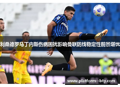 利桑德罗马丁内斯伤病困扰影响曼联防线稳定性前景堪忧