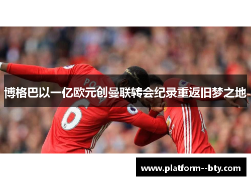 博格巴以一亿欧元创曼联转会纪录重返旧梦之地