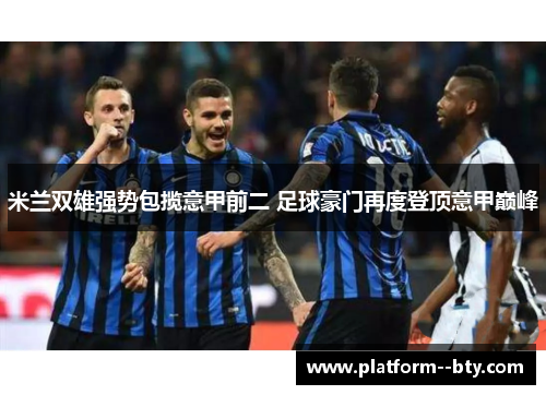 米兰双雄强势包揽意甲前二 足球豪门再度登顶意甲巅峰