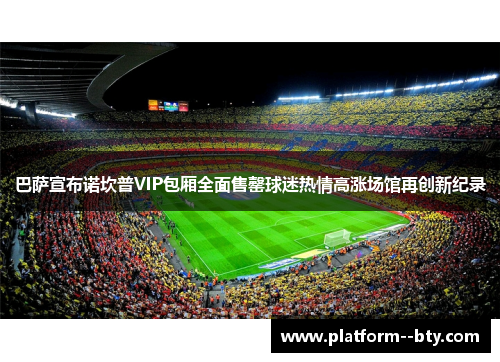 巴萨宣布诺坎普VIP包厢全面售罄球迷热情高涨场馆再创新纪录