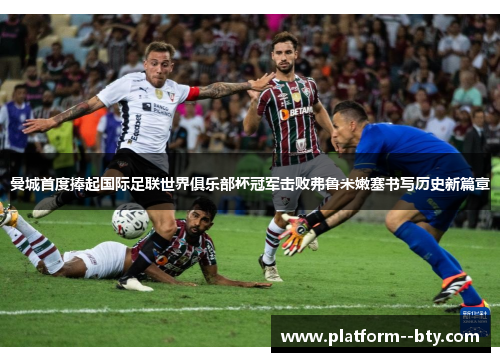 曼城首度捧起国际足联世界俱乐部杯冠军击败弗鲁米嫩塞书写历史新篇章