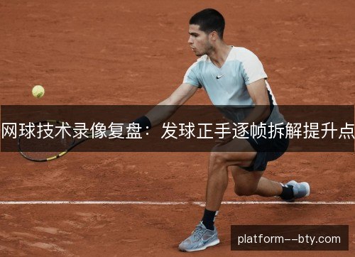 网球技术录像复盘：发球正手逐帧拆解提升点
