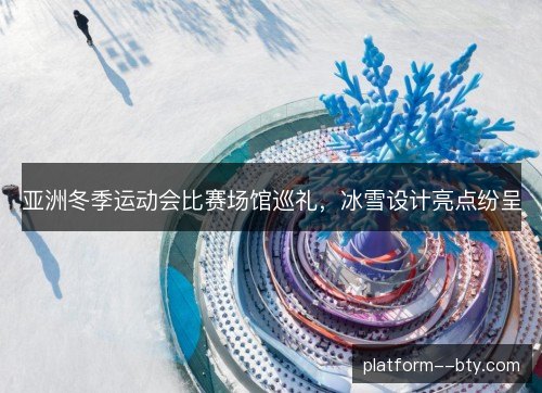 亚洲冬季运动会比赛场馆巡礼,冰雪设计亮点纷呈 亚洲冬季运动会比赛场馆巡礼,冰雪设计亮点纷呈