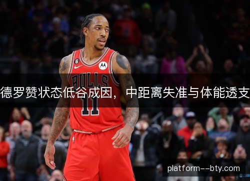 德罗赞状态低谷成因,中距离失准与体能透支 德罗赞状态低谷成因,中距离失准与体能透支