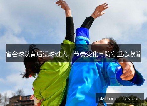 省会球队背后运球过人,节奏变化与防守重心欺骗 省会球队背后运球过人,节奏变化与防守重心欺骗