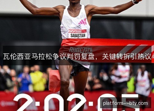 瓦伦西亚马拉松争议判罚复盘,关键转折引热议 瓦伦西亚马拉松争议判罚复盘,关键转折引热议